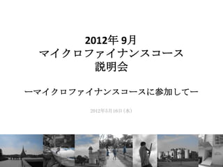 2012年 9月
 マイクロファイナンスコース
       説明会

ーマイクロファイナンスコースに参加してー

       2012年5月16日(水)
 