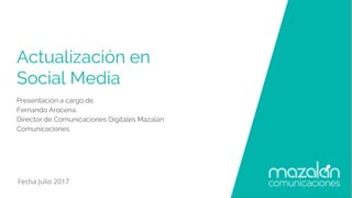 Actualización en
Social Media
Presentación a cargo de
Fernando Arocena,
Director de Comunicaciones Digitales Mazalán
Comunicaciones
Fecha Julio 2017
 