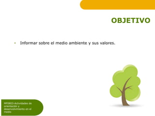 OBJETIVO
• Informar sobre el medio ambiente y sus valores.
MF0803-Actividades de
orientación y
desenvolvimiento en el
medio