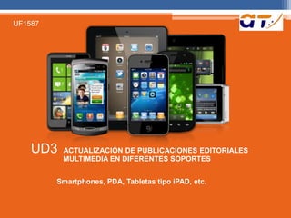 UD3 ACTUALIZACIÓN DE PUBLICACIONES EDITORIALES 
MULTIMEDIA EN DIFERENTES SOPORTES 
Smartphones, PDA, Tabletas tipo iPAD, etc. 
UF1587 
 