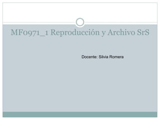 MF0971_1 Reproducción y Archivo SrS
Docente: Silvia Romera
 