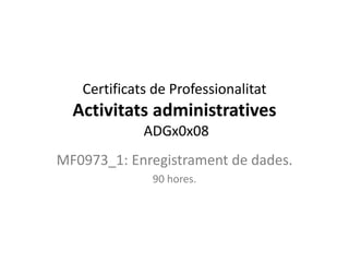Certificats de Professionalitat
Activitats administratives
ADGx0x08
MF0973_1: Enregistrament de dades.
90 hores.
 