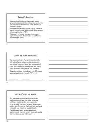 Creació d'arxius.
• Quan es desa la informació generada per un
programa o aplicació informàtica, es crea un arxiu
en una ubicació determinada i amb el nom que
l’usuari li assigna.
• Quan s’escaneja un document, l’usuari pot desar
l'arxiu amb un format seleccionable del programa
d’escaneig (imatge o PDF).
• S’assignarà a l'arxiu el nom que li correspon
aplicant els criteris d’ordenació i de codificació
establerts per l’arxiu.
64
Formador: Antonio Carrasco
1. Gestió d'arxius, públics i privats.
Canvi de nom d’un arxiu.
• Per canviar el nom d’un arxiu només cal fer
clic sobre l'arxiu prèviament seleccionat i
escriure el nou nom (igual que les carpetes).
• Dins una carpeta no poden haver dos arxius
amb el mateix nom (màxim 260 caràcters).
• Es poden utilitzar els caràcters a-z , 0-9, espai,
guions i parèntesis, i no  / : * ? " < > |.
65
Formador: Antonio Carrasco
1. Gestió d'arxius, públics i privats.
Acció d’obrir un arxiu.
• Els arxius s’acostumen a obrir des de les
aplicacions amb què han estat generats,
utilitzant els comandos corresponents.
• Si es fa doble clic sobre un arxiu determinat
s’obre una finestra de l’aplicació a la qual està
vinculat, que mostra el seu contingut .
• També es pot obrir amb una aplicació
determinada triant-la amb la opció adequada
del menú contextual (Abrir con ).
66
Formador: Antonio Carrasco
1. Gestió d'arxius, públics i privats.
64
65
66
 