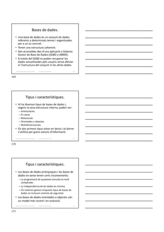 Bases de dades.
• Una base de dades és un conjunt de dades
referents a determinats temes i organitzades
per a un ús concret.
• Tenen una estructura coherent.
• Són accessibles des d'una aplicació o Sistema
Gestor de Base de Dades (SGBD o DBMS).
• A través del SGBD es poden recuperar les
dades actualitzades pels usuaris sense afectar
ni l'estructura del conjunt ni les altres dades.
Formador: Antonio Carrasco 169
3. Gestió d’información en Bases de dades
Tipus i característiques.
• Hi ha diversos tipus de bases de dades i,
segons la seva estructura interna, poden ser:
– Jeràrquiques.
– En xarxa
– Relacionals
– Orientades a objectes.
– Multidimensionals.
• Els dos primers tipus estan en desús i el darrer
s’utilitza per grans volums d’informació.
Formador: Antonio Carrasco 170
3. Gestió d’información en Bases de dades
Tipus i característiques.
• Les bases de dades jeràrquiques i les bases de
dades en xarxa tenen certs inconvenients:
– La programació de qualsevol consulta és molt
complicada .
– La independència de les dades és mínima.
– Els sistemes gestors d’aquests tipus de bases de
dades no inclouen controls de seguretat.
• Les bases de dades orientades a objectes són
un model més recent i en evolució.
Formador: Antonio Carrasco 171
3. Gestió d’información en Bases de dades
169
170
171
 