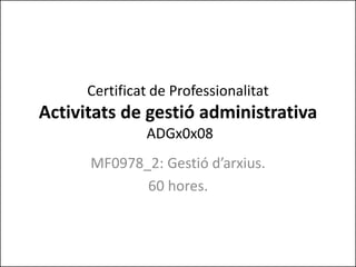 Certificat de Professionalitat
Activitats de gestió administrativa
ADGx0x08
MF0978_2: Gestió d’arxius.
60 hores.
 