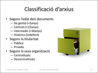 Classificació d’arxius
• Segons l’edat dels documents
– De gestió (<5anys)
– Centrals (<15anys)
– Intermedis (<30anys)
– H...