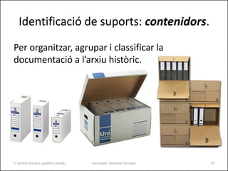 Identificació de suports: contenidors.
Per organitzar, agrupar i classificar la
documentació a l’arxiu històric.
Formador:...