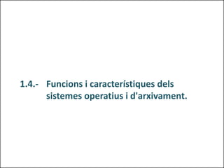 1.4.- Funcions i característiques dels
sistemes operatius i d'arxivament.
 