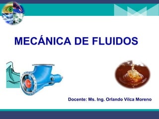 MECÁNICA DE FLUIDOS




        Docente: Ms. Ing. Orlando Vilca Moreno
 