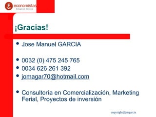 copyright@jmgarcia
¡Gracias!
 Jose Manuel GARCIA
 0032 (0) 475 245 765
 0034 626 261 392
 jomagar70@hotmail.com
 Consultoría en Comercialización, Marketing
Ferial, Proyectos de inversión
 