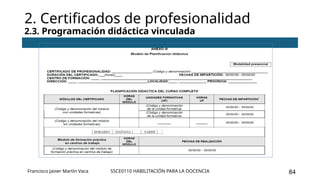SSCE0110 HABILITACIÓN PARA LA DOCENCIA 84
2. Certificados de profesionalidad
2.3. Programación didáctica vinculada
Francisco Javier Martín Vaca
 