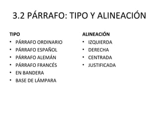 3.2 PÁRRAFO: TIPO Y ALINEACIÓN
TIPO
• PÁRRAFO ORDINARIO
• PÁRRAFO ESPAÑOL
• PÁRRAFO ALEMÁN
• PÁRRAFO FRANCÉS
• EN BANDERA
• BASE DE LÁMPARA
ALINEACIÓN
• IZQUIERDA
• DERECHA
• CENTRADA
• JUSTIFICADA
 