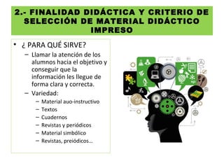 2.- FINALIDAD DIDÁCTICA Y CRITERIO DE
SELECCIÓN DE MATERIAL DIDÁCTICO
IMPRESO
• ¿ PARA QUÉ SIRVE?
– Llamar la atención de los
alumnos hacia el objetivo y
conseguir que la
información les llegue de
forma clara y correcta.
– Variedad:
– Material auo-instructivo
– Textos
– Cuadernos
– Revistas y periódicos
– Material simbólico
– Revistas, preiódicos…
 