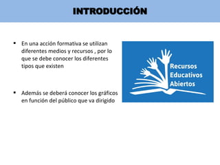  En una acción formativa se utilizan
diferentes medios y recursos , por lo
que se debe conocer los diferentes
tipos que existen
 Además se deberá conocer los gráficos
en función del público que va dirigido
 