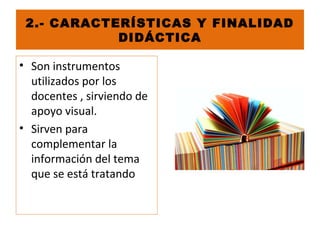 2.- CARACTERÍSTICAS Y FINALIDAD
DIDÁCTICA
• Son instrumentos
utilizados por los
docentes , sirviendo de
apoyo visual.
• Sirven para
complementar la
información del tema
que se está tratando
 