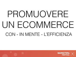 PROMUOVERE
UN ECOMMERCE
CON - IN MENTE - L’EFFICIENZA
 