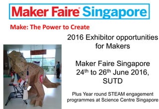 2016 Exhibitor opportunities
for Makers
Maker Faire Singapore
24th to 26th June 2016,
SUTD
Plus Year round STEAM engagement
programmes at Science Centre Singapore
Make: The Power to Create
 