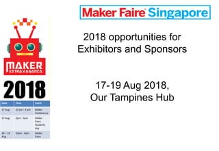 2018Date Time Event
17 Aug 10 am - 4 pm Maker
Conference
17 Aug 2pm - 5pm Maker
Faire
Students
day
18 – 19
Aug
10am - 6pm Maker
Faire
2018 opportunities for
Exhibitors and Sponsors
17-19 Aug 2018,
Our Tampines Hub
 
