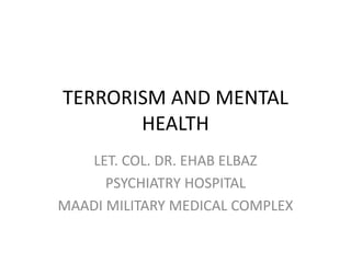 TERRORISM AND MENTAL
HEALTH
LET. COL. DR. EHAB ELBAZ
PSYCHIATRY HOSPITAL
MAADI MILITARY MEDICAL COMPLEX
 