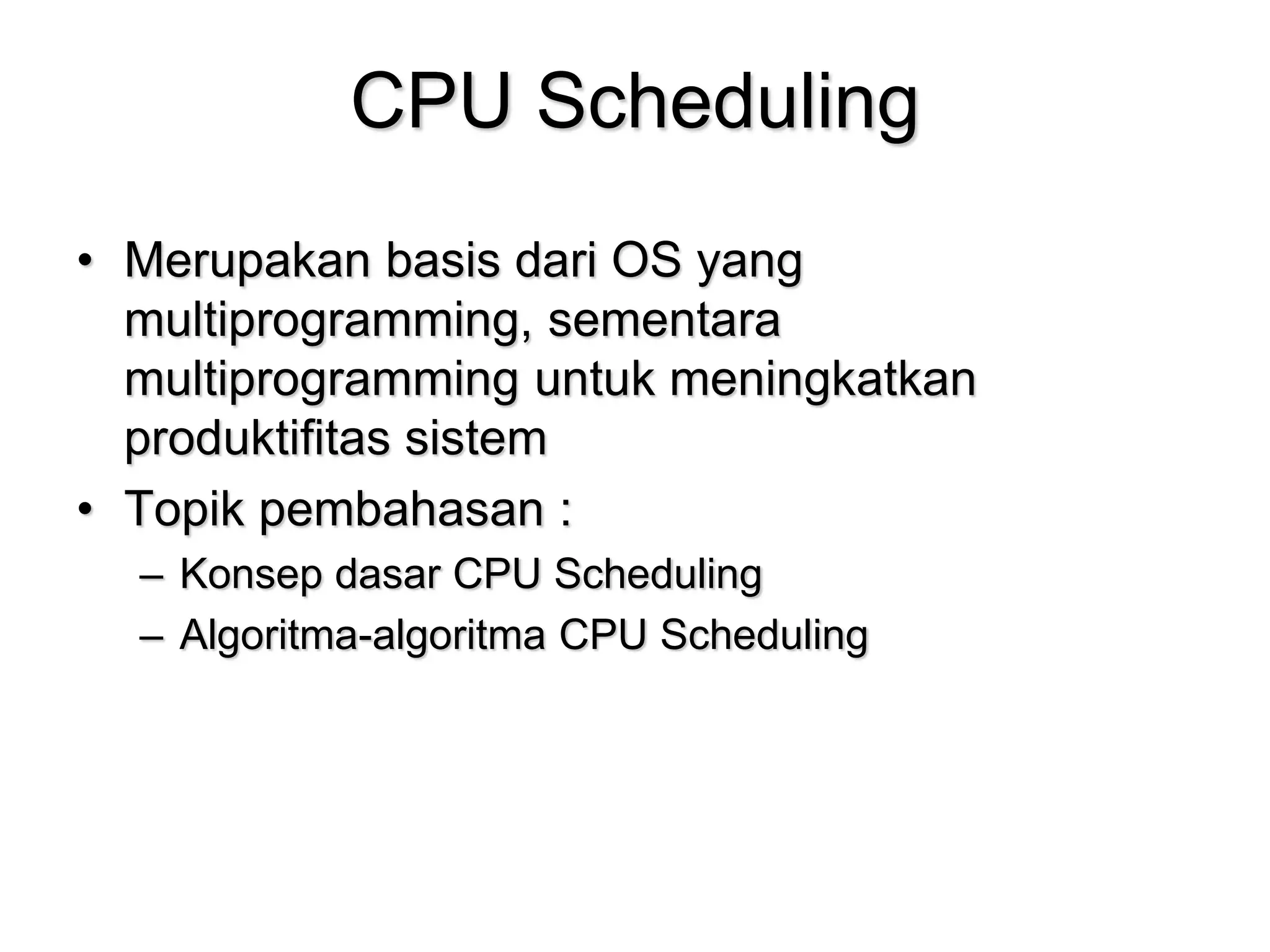 CPU Scheduling
• Merupakan basis dari OS yang
multiprogramming, sementara
multiprogramming untuk meningkatkan
produktifitas sistem
• Topik pembahasan :
– Konsep dasar CPU Scheduling
– Algoritma-algoritma CPU Scheduling
 