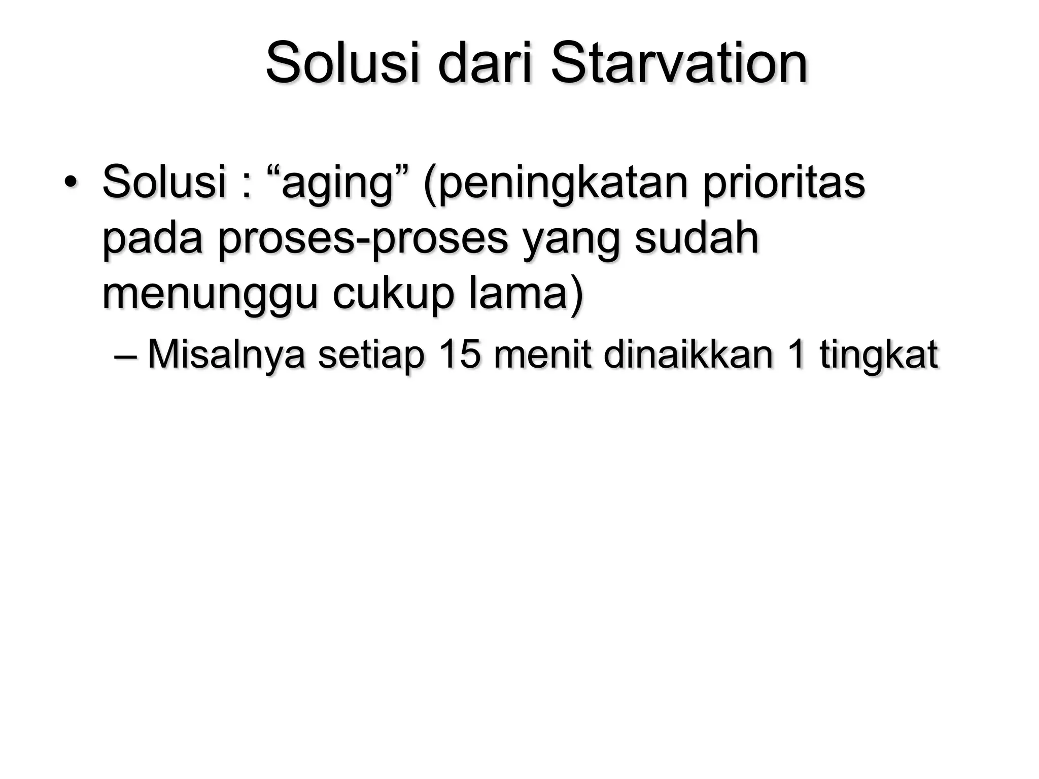 Solusi dari Starvation
• Solusi : “aging” (peningkatan prioritas
pada proses-proses yang sudah
menunggu cukup lama)
– Misalnya setiap 15 menit dinaikkan 1 tingkat
 