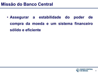 4
• Assegurar a estabilidade do poder de
compra da moeda e um sistema financeiro
sólido e eficiente
Missão do Banco Central
 