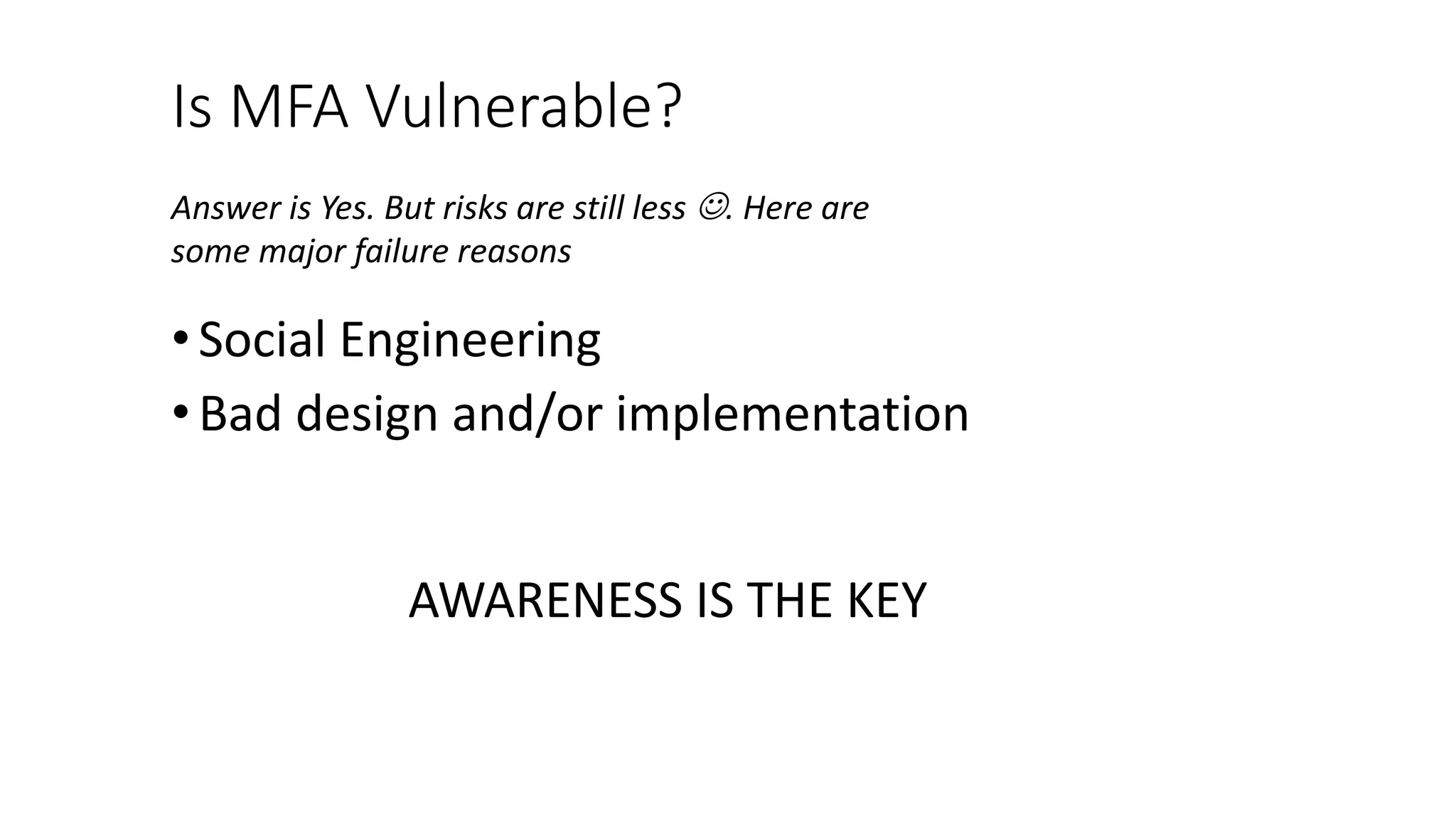 Is MFA Vulnerable?
• Social Engineering
• Bad design and/or implementation
AWARENESS IS THE KEY
Answer is Yes. But risks are still less . Here are
some major failure reasons
 