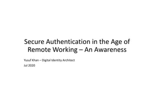 Secure Authentication in the Age of
Remote Working – An Awareness
Yusuf Khan – Digital Identity Architect
Jul 2020
 