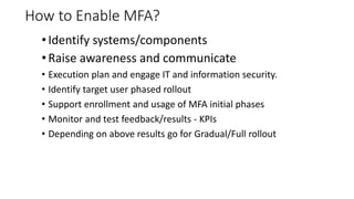How to Enable MFA?
• Identify systems/components
• Raise awareness and communicate
• Execution plan and engage IT and info...