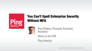 You Can’t Spell Enterprise Security
Without MFA
Paul Madsen, Principal Technical
Architect
Office of the CTO
Ping Identity
Copyright 2013 Ping Identity Corp. All rights reserved.©
1
 