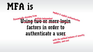 MFA is
Using two or more login
factors in order to
authenticate a user/
with the optimal balance of security,
usability, and cost
Dynamically choosing from
implicit & explicit authentication
multiple independent
 
