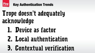 Key Authentication Trends
Trope doesn’t adequately
acknowledge
1. Device as factor
2. Local authentication
3. Contextual verification
 