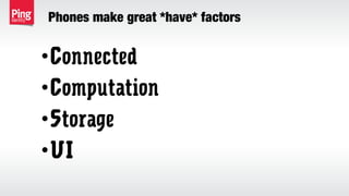 Phones make great *have* factors
•Connected
•Computation
•Storage
•UI
 