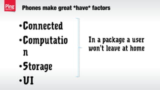 Phones make great *have* factors
•Connected
•Computatio
n
•Storage
•UI
In a package a user
won’t leave at home
 