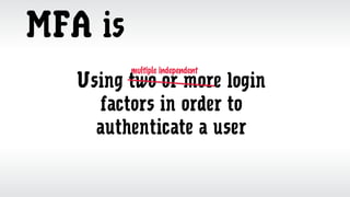 MFA is
Using two or more login
factors in order to
authenticate a user
multiple independent
 