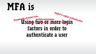 MFA is
Using two or more login
factors in order to
authenticate a user
Dynamically choosing from
implicit & explicit authentication
multiple independent
 