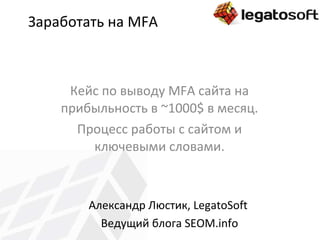 Заработать на  MFA Кейс по выводу  MFA  сайта на прибыльность в  ~ 1000 $  в месяц. Процесс работы с сайтом и ключевыми словами. Александр Люстик,  LegatoSoft   Ведущий блога  SEOM.info 