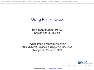 Background About R and CRAN Finance Task View Selected Finance Packages Summary and Outlook




                                   Using R in Finance

                                    Dirk Eddelbuettel, Ph.D.
                                      Debian and R Projects



                             Invited Panel Presentation at the
                       58th Midwest Finance Association Meetings
                               Chicago, IL, March 5, 2009




                                     Dirk Eddelbuettel   Using R in Finance
 