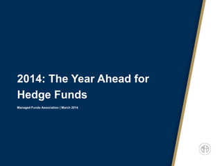2014: The Year Ahead for
Hedge Funds
Managed Funds Association | March 2014
 