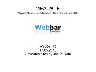 MFA-WTF Páginas “Made for Adsense” - Optimización de CTR WebBar #3 17.05.2010 7 minutes pitch by Jan P. Roth 