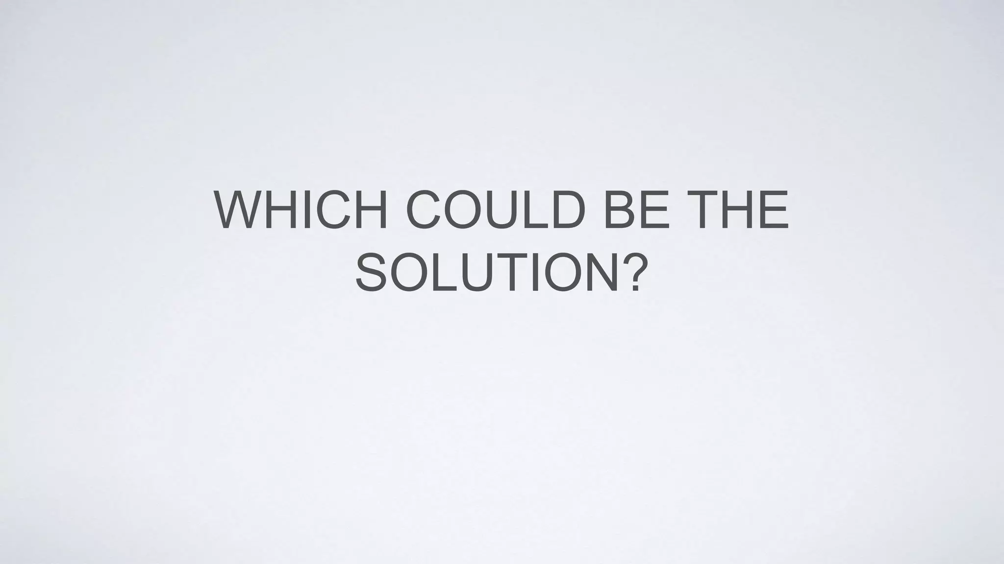 WHICH COULD BE THE
SOLUTION?
 
