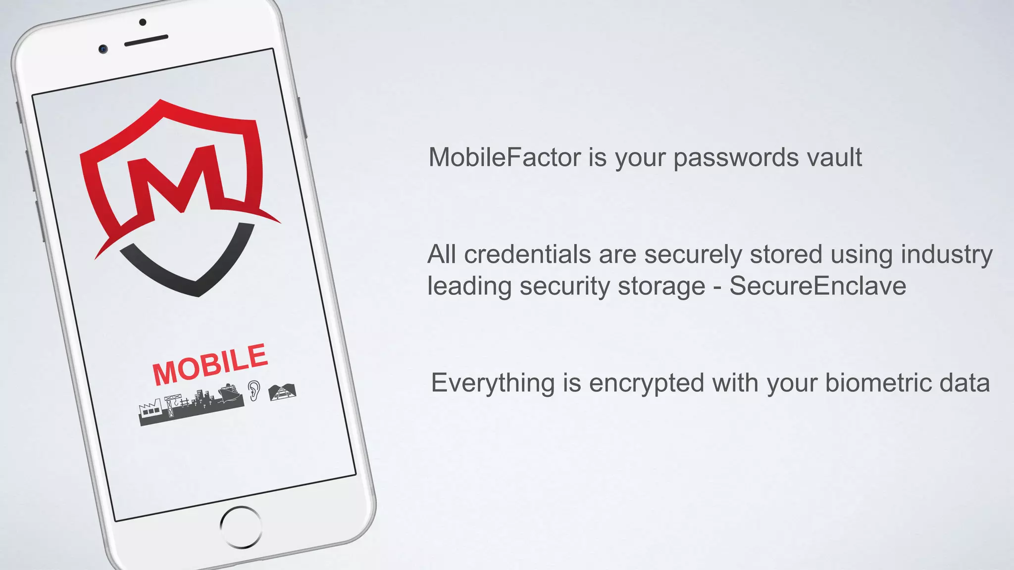 MobileFactor is your passwords vault
All credentials are securely stored using industry
leading security storage - SecureEnclave
Everything is encrypted with your biometric data
 