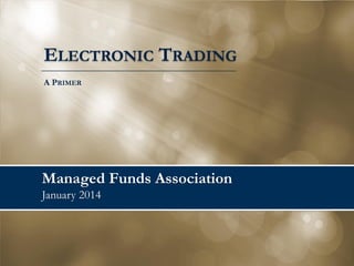 ELECTRONIC TRADING
A PRIMER

Managed Funds Association
January 2014

 