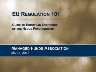 Managed Funds Association
September 2013
EU REGULATION 101
GUIDE TO EUROPEAN OVERSIGHT
OF THE HEDGE FUND INDUSTRY
 