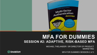 MFA FOR DUMMIES
SESSION #2: ADAPTIVE, RISK-BASED MFA
MFA FOR DUMMIES SESSION 2 of 3
MICHAEL THELANDER / SR DIRECTOR OF PRODUCT
MARKETING
 