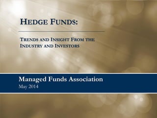 Managed Funds Association
May 2014
HEDGE FUNDS:
TRENDS AND INSIGHT FROM THE
INDUSTRY AND INVESTORS
 