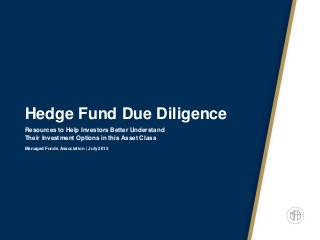 Hedge Fund Due Diligence
Resources to Help Investors Better Understand
Their Investment Options in this Asset Class
Managed Funds Association | July 2013
 