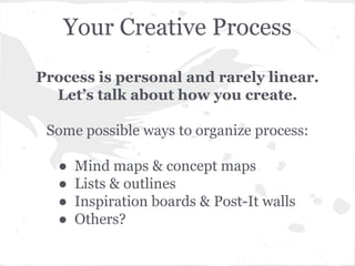 Your Creative Process 
Process is personal and rarely linear. 
Let’s talk about how you create. 
Some possible ways to org...