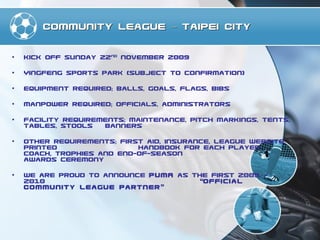 Community League – Taipei City <ul><li>Kick Off Sunday 22 nd  November 2009 </li></ul><ul><li>Yingfeng Sports Park (subjec...