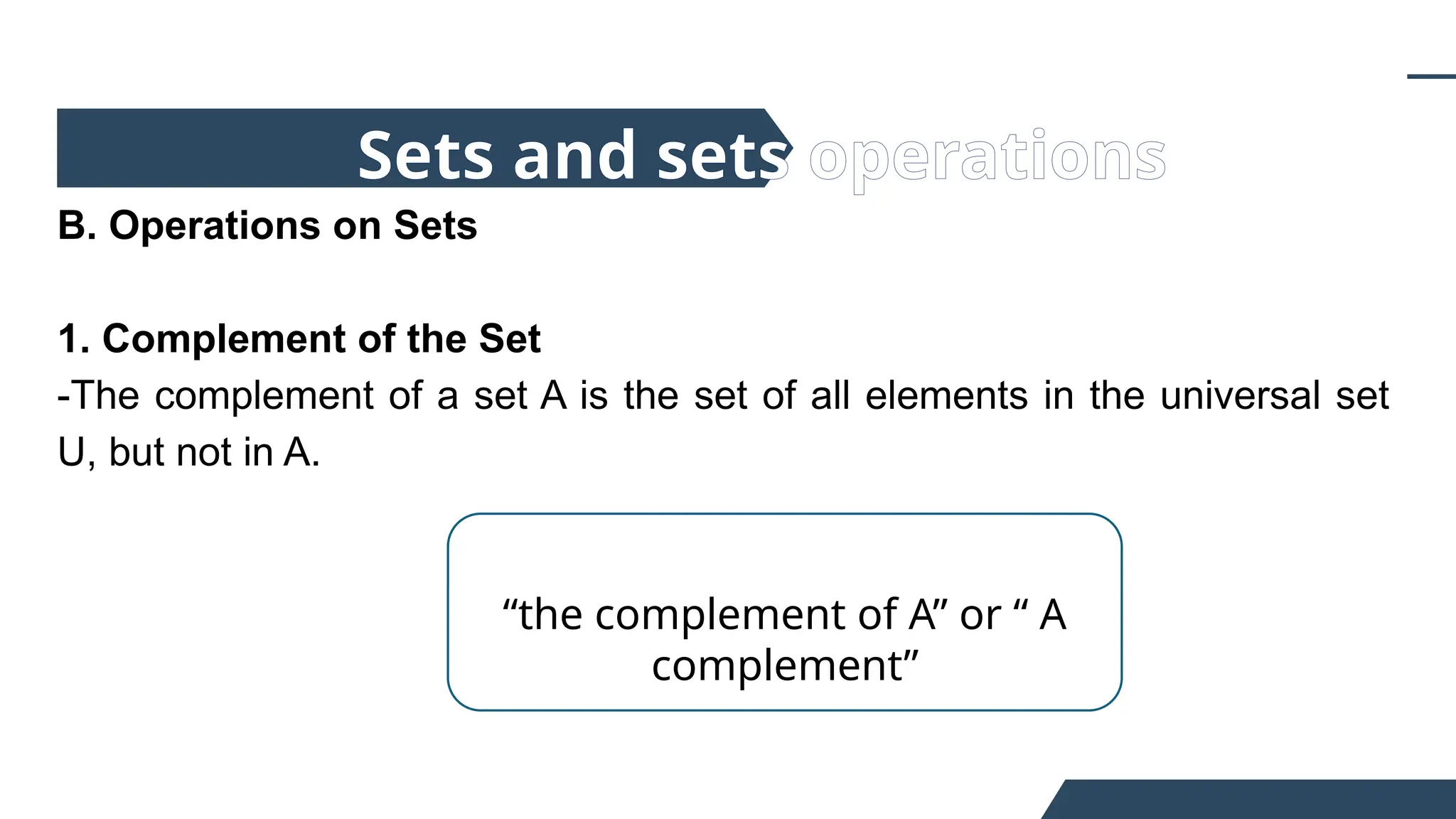 B. Operations on Sets
1. Complement of the Set
-The complement of a set A is the set of all elements in the universal set
U, but not in A.
Sets and sets operations
“the complement of A” or “ A
complement”
 